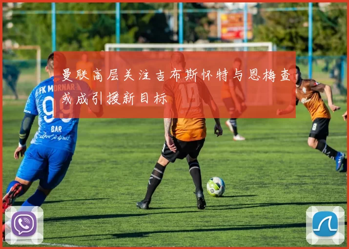 曼联高层关注吉布斯怀特与恩梅查或成引援新目标