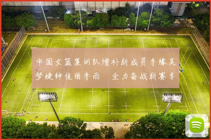 中国女篮集训队增补新成员李缘吴梦婕钟佳丽李雨汧全力备战新赛季