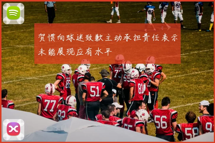 贺惯向球迷致歉主动承担责任表示未能展现应有水平