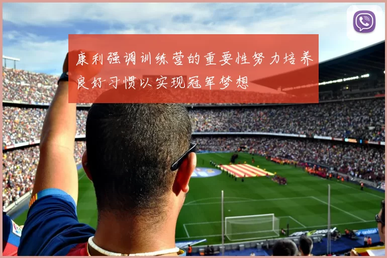 康利强调训练营的重要性努力培养良好习惯以实现冠军梦想