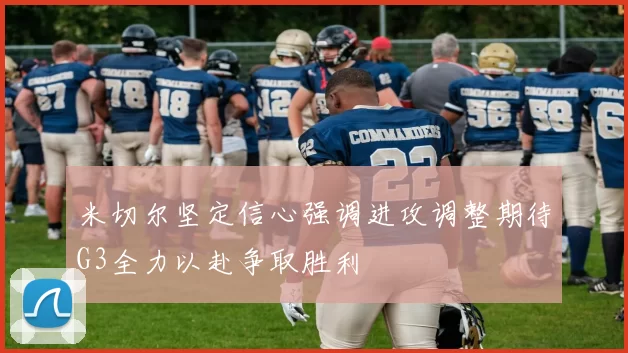 米切尔坚定信心强调进攻调整期待G3全力以赴争取胜利