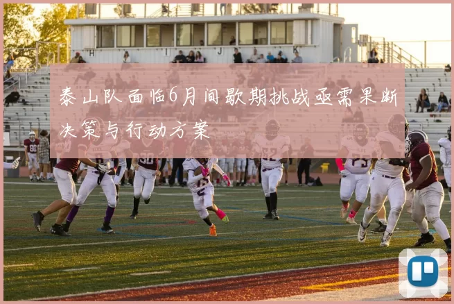 泰山队面临6月间歇期挑战亟需果断决策与行动方案