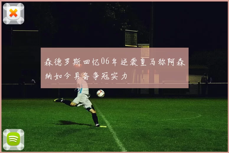 森德罗斯回忆06年逆袭皇马称阿森纳如今具备争冠实力