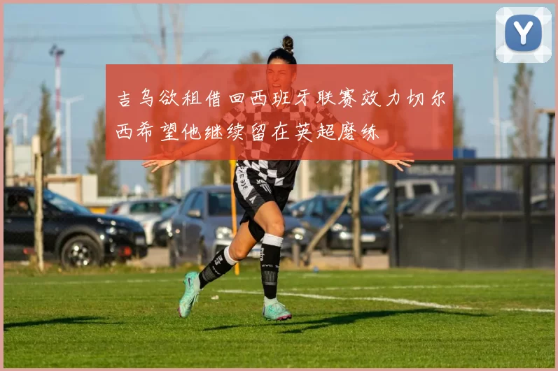 吉乌欲租借回西班牙联赛效力切尔西希望他继续留在英超磨练