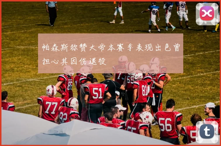 帕森斯称赞大帝本赛季表现出色曾担心其因伤退役