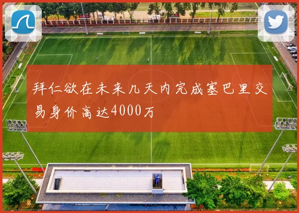 拜仁欲在未来几天内完成塞巴里交易身价高达4000万