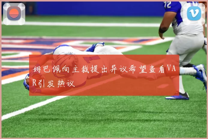 姆巴佩向主裁提出异议希望查看VAR引发热议