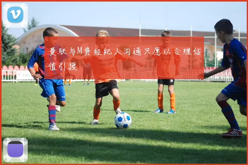 曼联与M费经纪人沟通只愿以合理估值引援