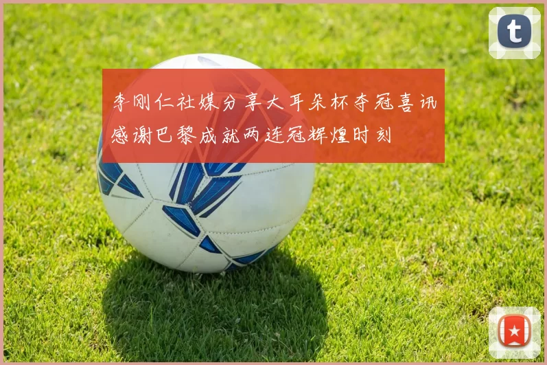 李刚仁社媒分享大耳朵杯夺冠喜讯感谢巴黎成就两连冠辉煌时刻