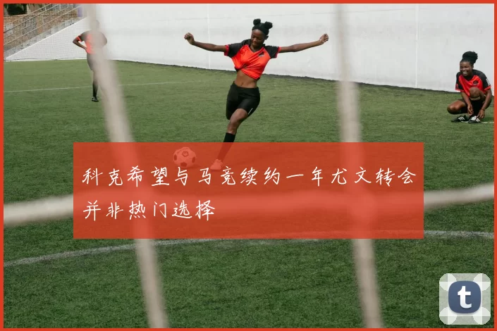 科克希望与马竞续约一年尤文转会并非热门选择